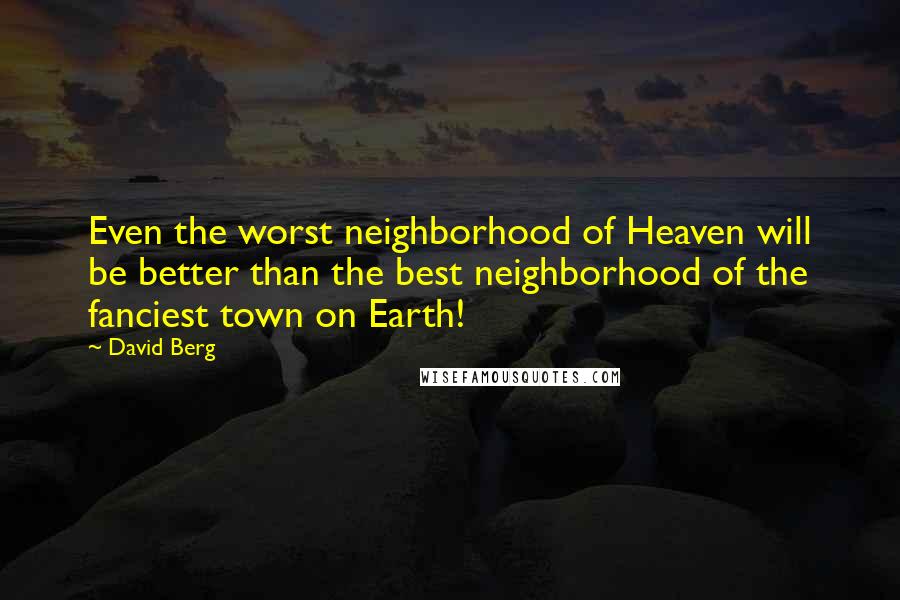 David Berg Quotes: Even the worst neighborhood of Heaven will be better than the best neighborhood of the fanciest town on Earth!