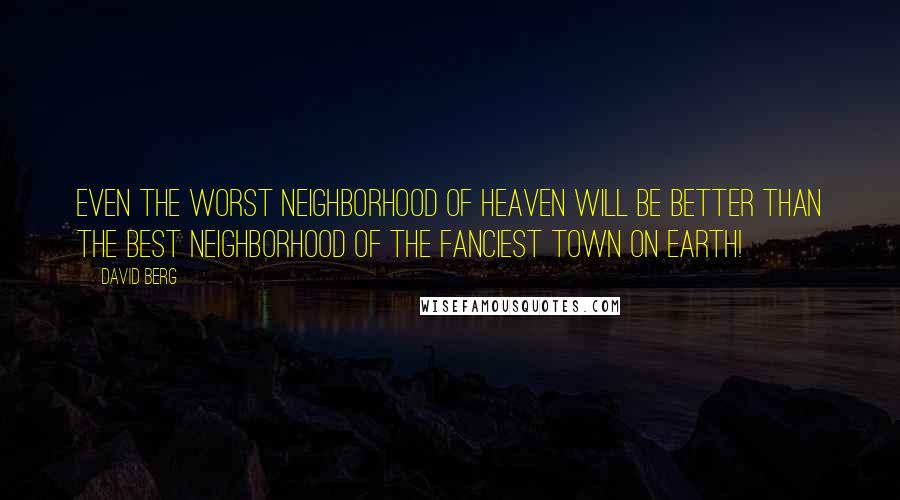 David Berg Quotes: Even the worst neighborhood of Heaven will be better than the best neighborhood of the fanciest town on Earth!