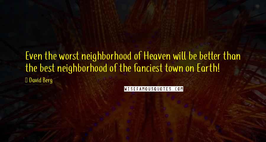 David Berg Quotes: Even the worst neighborhood of Heaven will be better than the best neighborhood of the fanciest town on Earth!