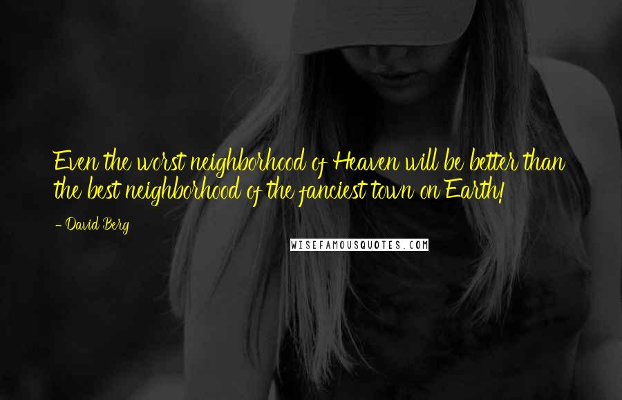 David Berg Quotes: Even the worst neighborhood of Heaven will be better than the best neighborhood of the fanciest town on Earth!