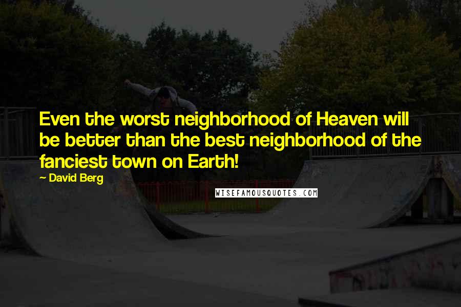 David Berg Quotes: Even the worst neighborhood of Heaven will be better than the best neighborhood of the fanciest town on Earth!
