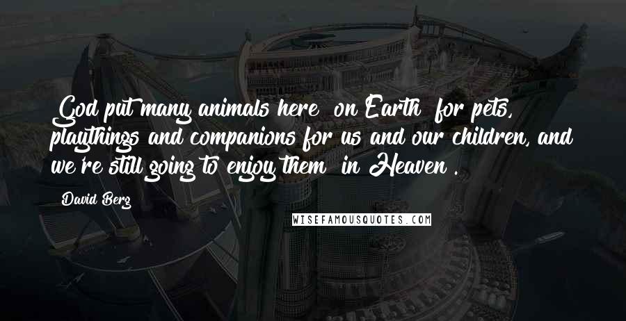 David Berg Quotes: God put many animals here [on Earth] for pets, playthings and companions for us and our children, and we're still going to enjoy them [in Heaven].