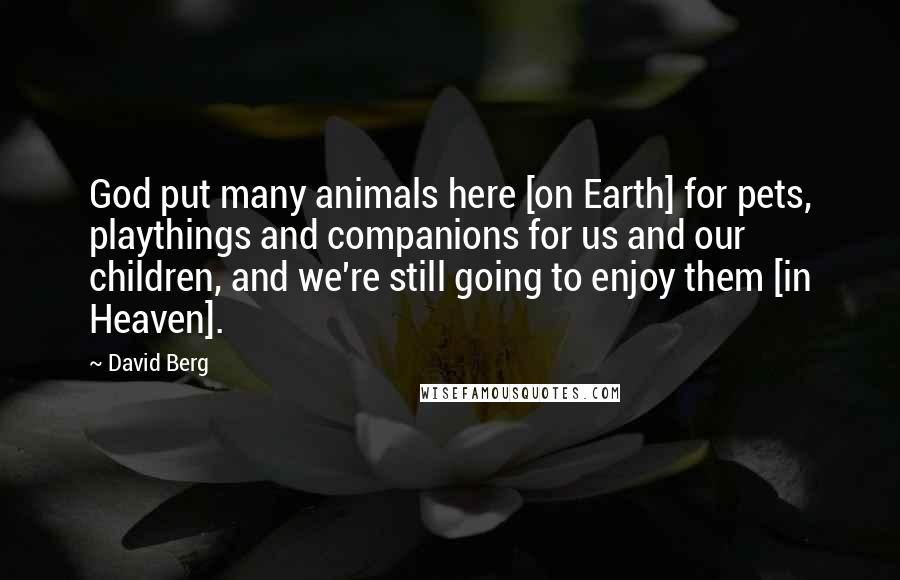 David Berg Quotes: God put many animals here [on Earth] for pets, playthings and companions for us and our children, and we're still going to enjoy them [in Heaven].