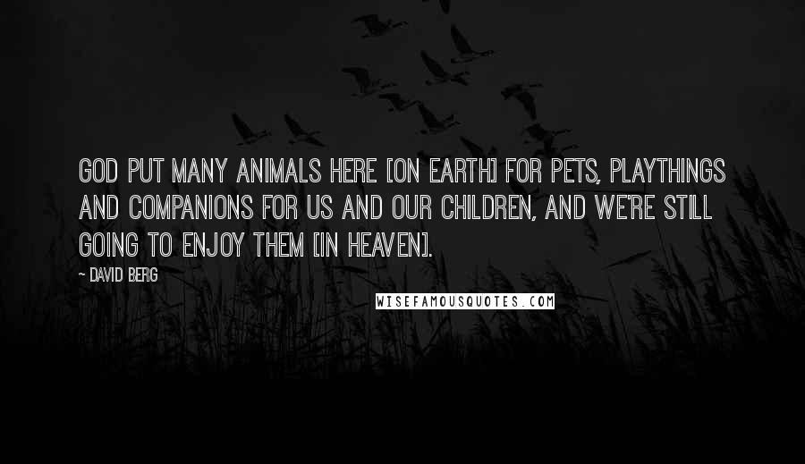 David Berg Quotes: God put many animals here [on Earth] for pets, playthings and companions for us and our children, and we're still going to enjoy them [in Heaven].