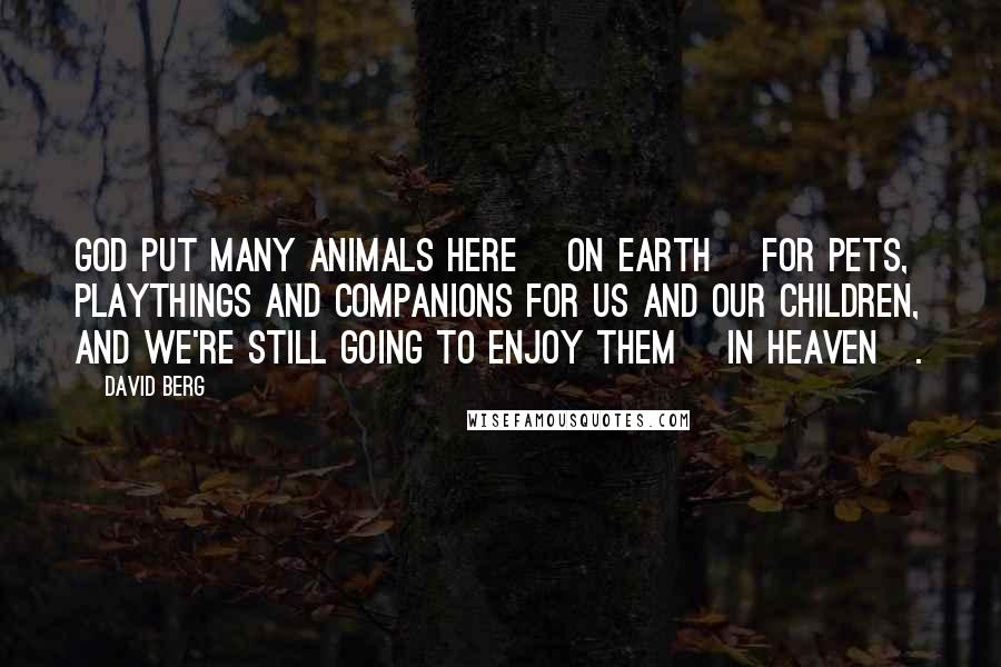 David Berg Quotes: God put many animals here [on Earth] for pets, playthings and companions for us and our children, and we're still going to enjoy them [in Heaven].