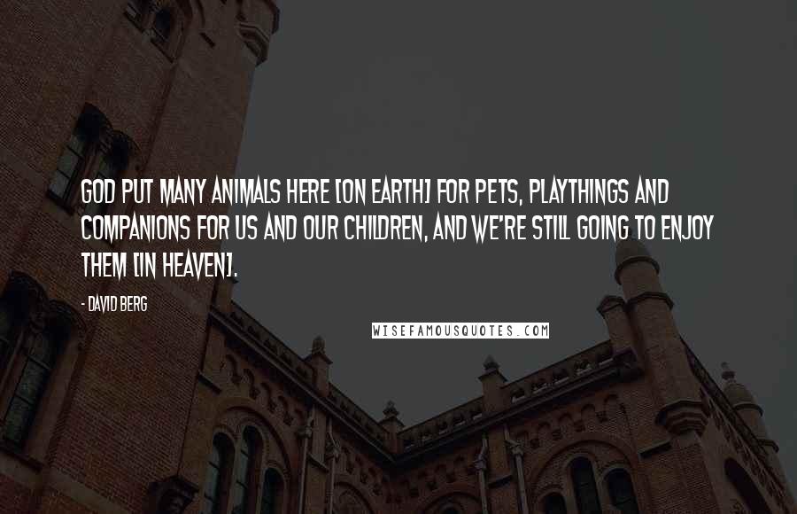 David Berg Quotes: God put many animals here [on Earth] for pets, playthings and companions for us and our children, and we're still going to enjoy them [in Heaven].