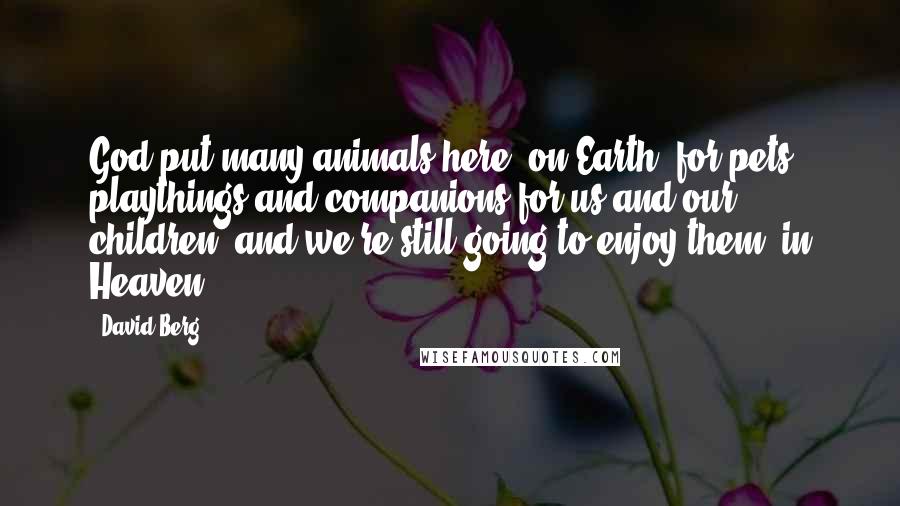 David Berg Quotes: God put many animals here [on Earth] for pets, playthings and companions for us and our children, and we're still going to enjoy them [in Heaven].