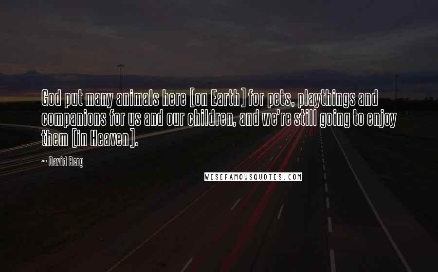 David Berg Quotes: God put many animals here [on Earth] for pets, playthings and companions for us and our children, and we're still going to enjoy them [in Heaven].