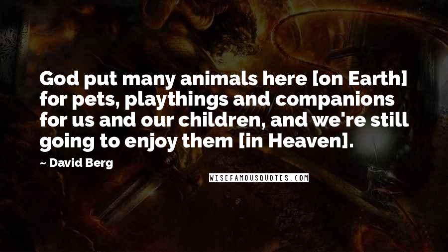 David Berg Quotes: God put many animals here [on Earth] for pets, playthings and companions for us and our children, and we're still going to enjoy them [in Heaven].