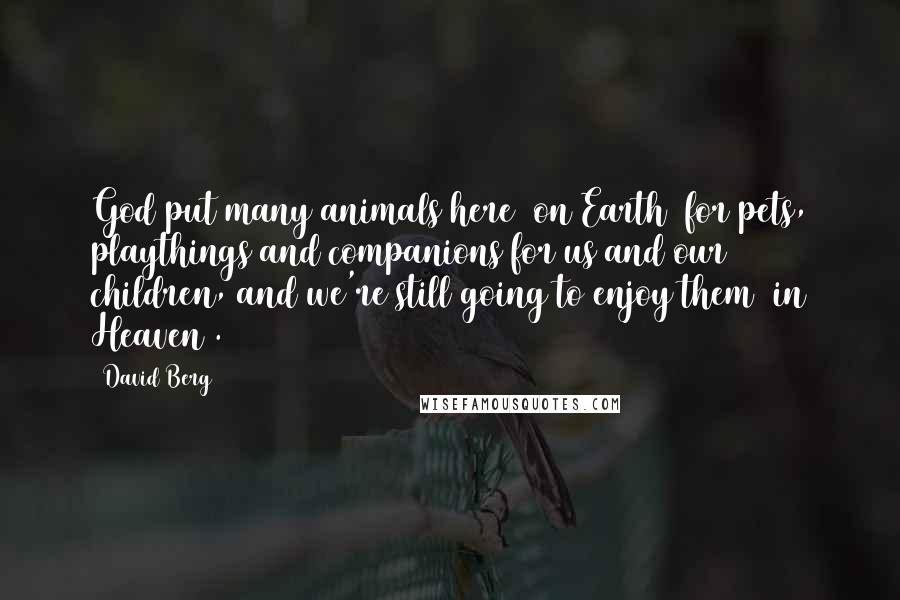 David Berg Quotes: God put many animals here [on Earth] for pets, playthings and companions for us and our children, and we're still going to enjoy them [in Heaven].