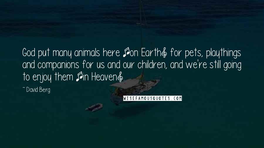 David Berg Quotes: God put many animals here [on Earth] for pets, playthings and companions for us and our children, and we're still going to enjoy them [in Heaven].