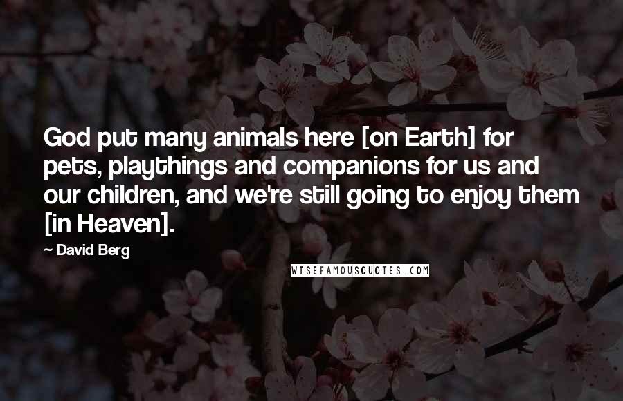 David Berg Quotes: God put many animals here [on Earth] for pets, playthings and companions for us and our children, and we're still going to enjoy them [in Heaven].
