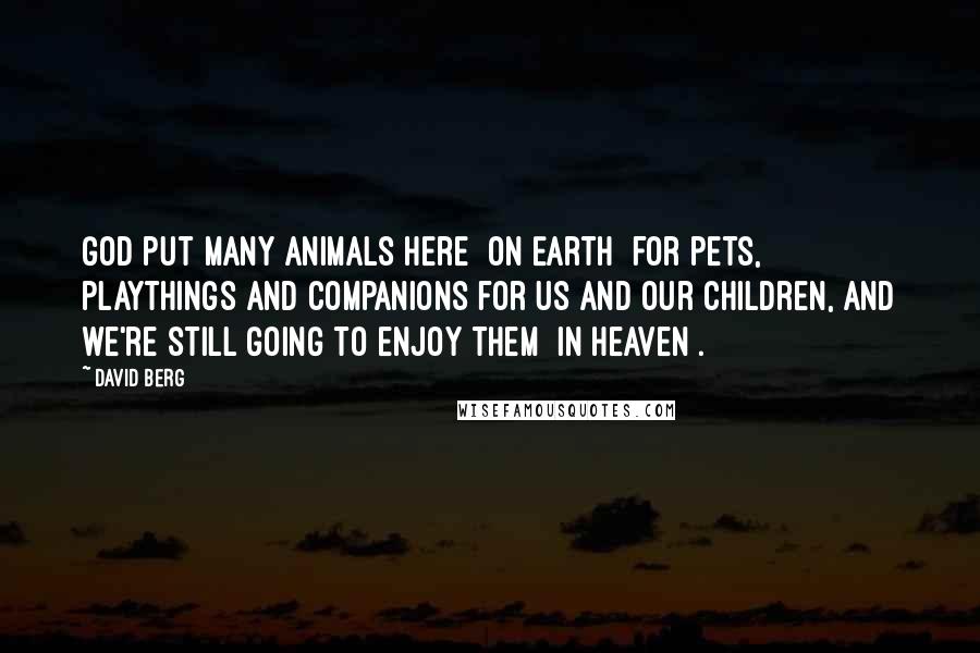 David Berg Quotes: God put many animals here [on Earth] for pets, playthings and companions for us and our children, and we're still going to enjoy them [in Heaven].