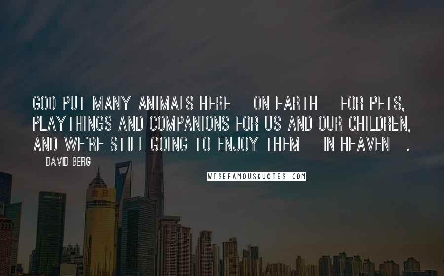 David Berg Quotes: God put many animals here [on Earth] for pets, playthings and companions for us and our children, and we're still going to enjoy them [in Heaven].