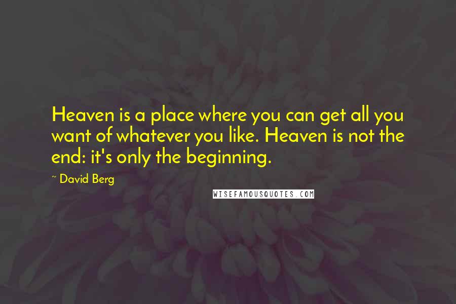 David Berg Quotes: Heaven is a place where you can get all you want of whatever you like. Heaven is not the end: it's only the beginning.