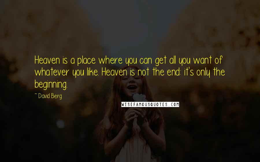 David Berg Quotes: Heaven is a place where you can get all you want of whatever you like. Heaven is not the end: it's only the beginning.