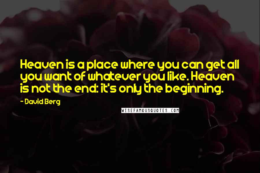 David Berg Quotes: Heaven is a place where you can get all you want of whatever you like. Heaven is not the end: it's only the beginning.