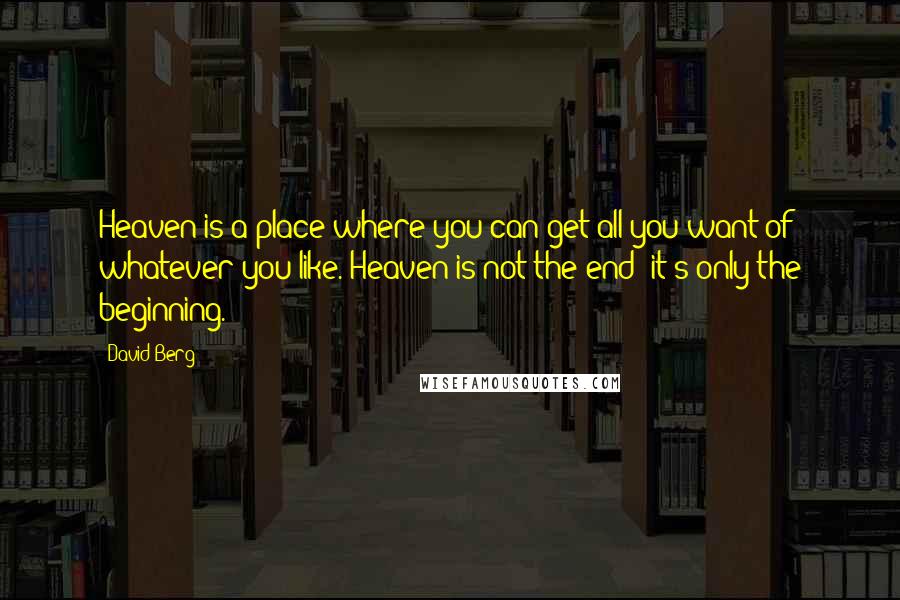 David Berg Quotes: Heaven is a place where you can get all you want of whatever you like. Heaven is not the end: it's only the beginning.