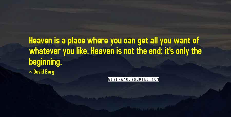 David Berg Quotes: Heaven is a place where you can get all you want of whatever you like. Heaven is not the end: it's only the beginning.