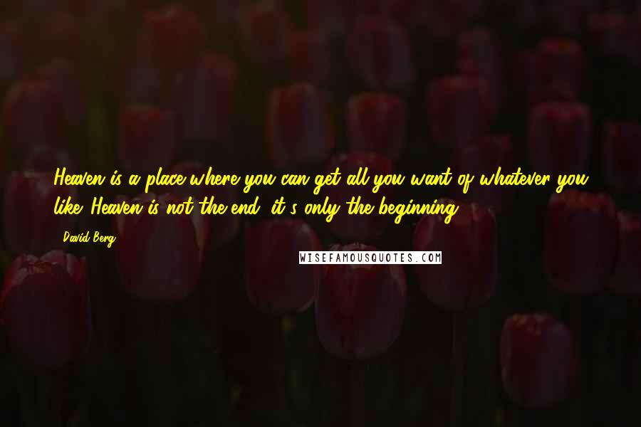 David Berg Quotes: Heaven is a place where you can get all you want of whatever you like. Heaven is not the end: it's only the beginning.