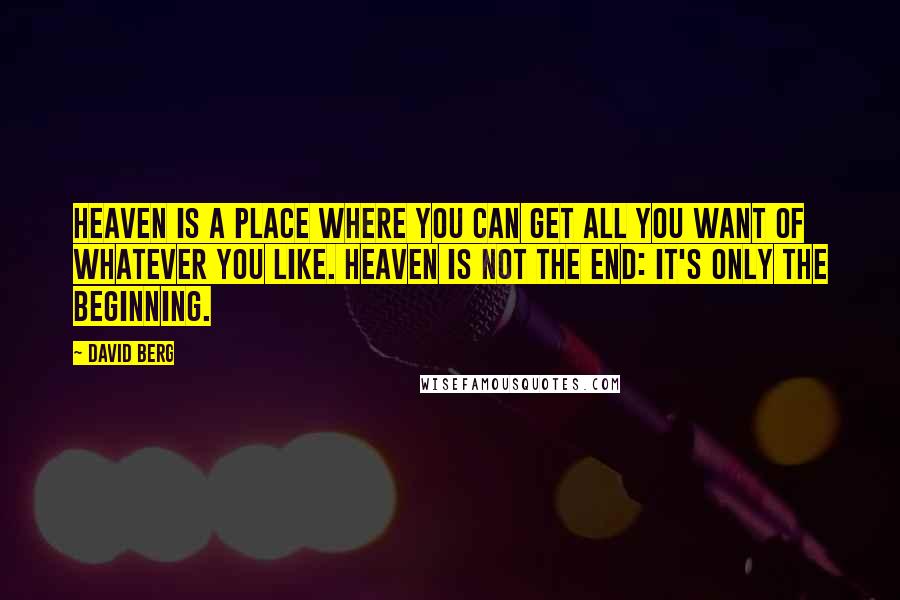 David Berg Quotes: Heaven is a place where you can get all you want of whatever you like. Heaven is not the end: it's only the beginning.