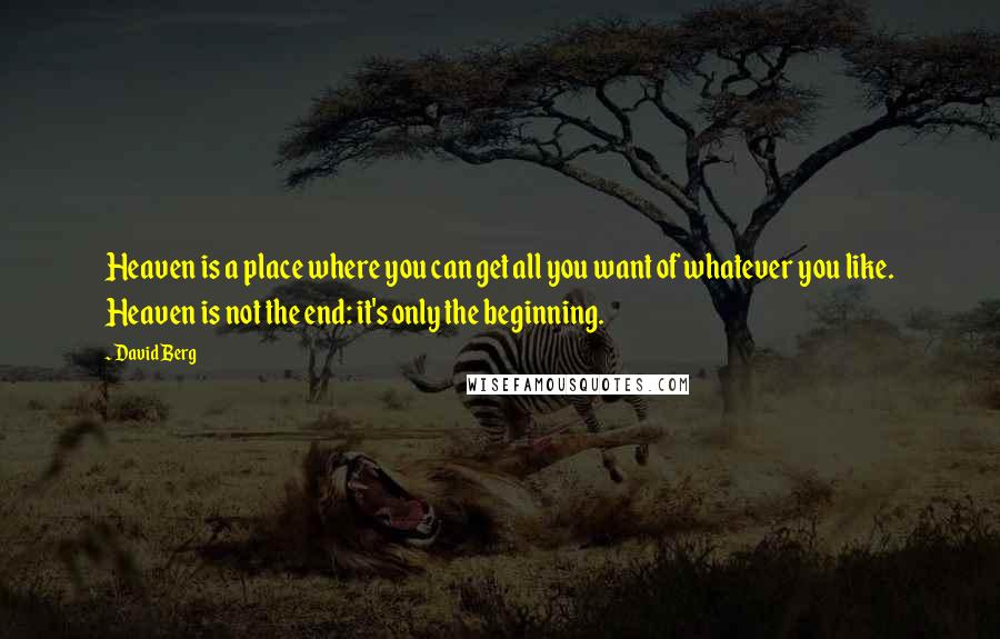 David Berg Quotes: Heaven is a place where you can get all you want of whatever you like. Heaven is not the end: it's only the beginning.