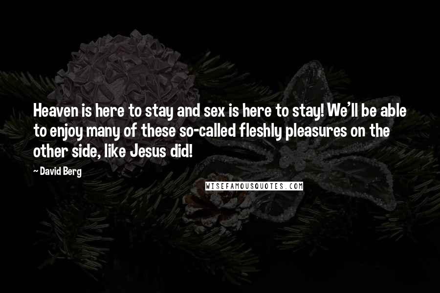 David Berg Quotes: Heaven is here to stay and sex is here to stay! We'll be able to enjoy many of these so-called fleshly pleasures on the other side, like Jesus did!