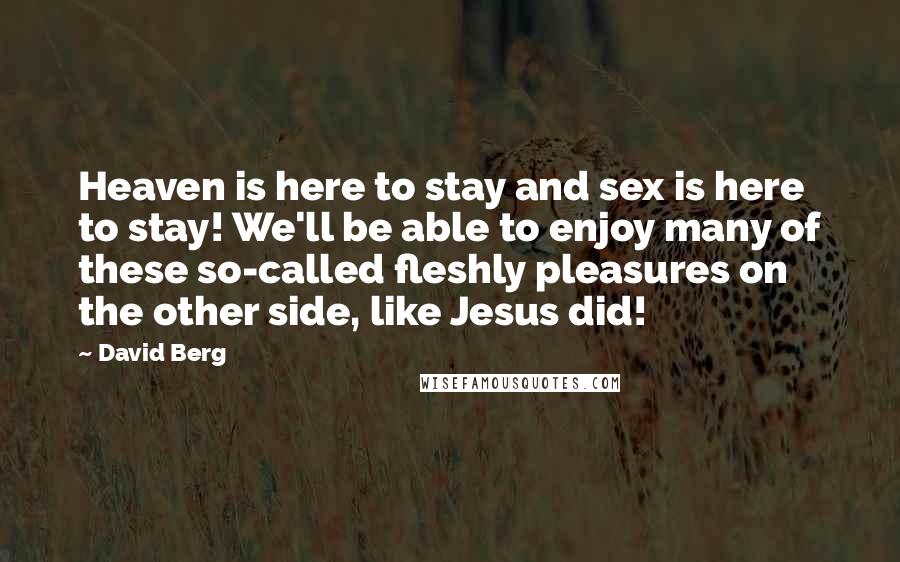 David Berg Quotes: Heaven is here to stay and sex is here to stay! We'll be able to enjoy many of these so-called fleshly pleasures on the other side, like Jesus did!