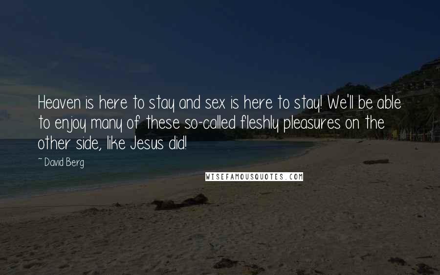 David Berg Quotes: Heaven is here to stay and sex is here to stay! We'll be able to enjoy many of these so-called fleshly pleasures on the other side, like Jesus did!