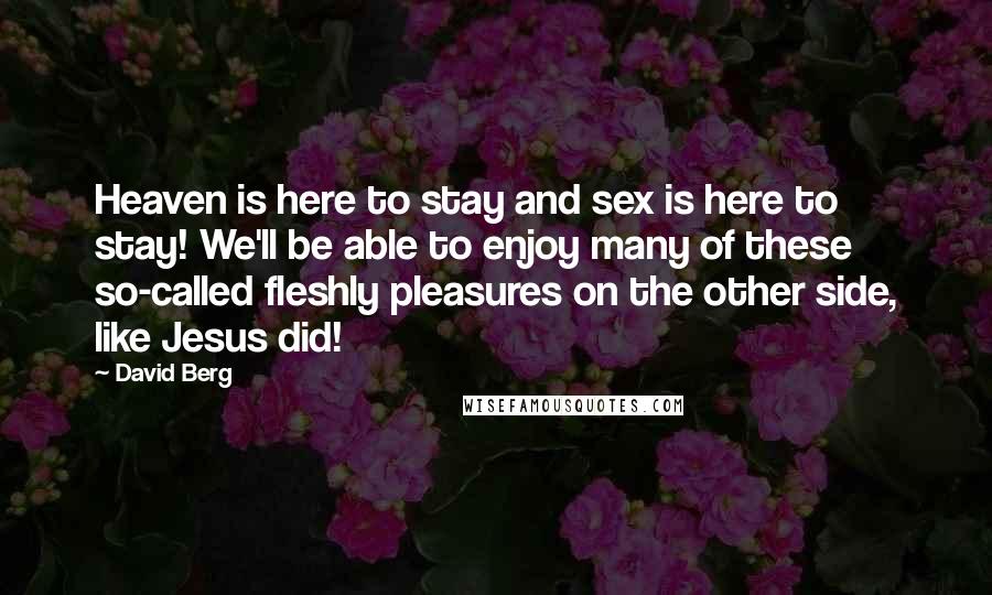 David Berg Quotes: Heaven is here to stay and sex is here to stay! We'll be able to enjoy many of these so-called fleshly pleasures on the other side, like Jesus did!