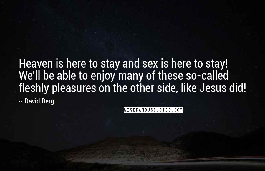 David Berg Quotes: Heaven is here to stay and sex is here to stay! We'll be able to enjoy many of these so-called fleshly pleasures on the other side, like Jesus did!
