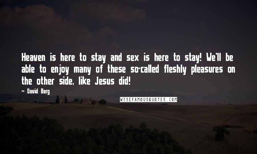 David Berg Quotes: Heaven is here to stay and sex is here to stay! We'll be able to enjoy many of these so-called fleshly pleasures on the other side, like Jesus did!