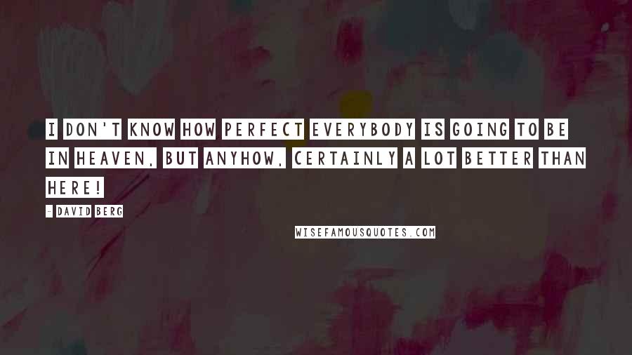 David Berg Quotes: I don't know how perfect everybody is going to be in Heaven, but anyhow, certainly a lot better than here!