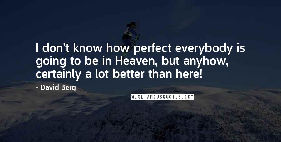 David Berg Quotes: I don't know how perfect everybody is going to be in Heaven, but anyhow, certainly a lot better than here!