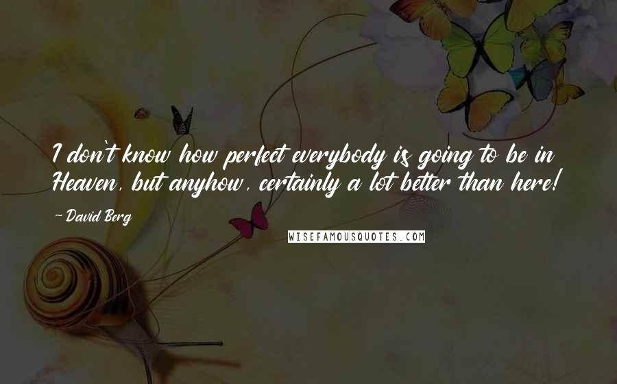 David Berg Quotes: I don't know how perfect everybody is going to be in Heaven, but anyhow, certainly a lot better than here!