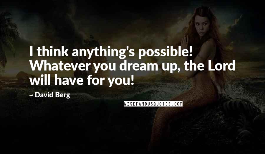 David Berg Quotes: I think anything's possible! Whatever you dream up, the Lord will have for you!