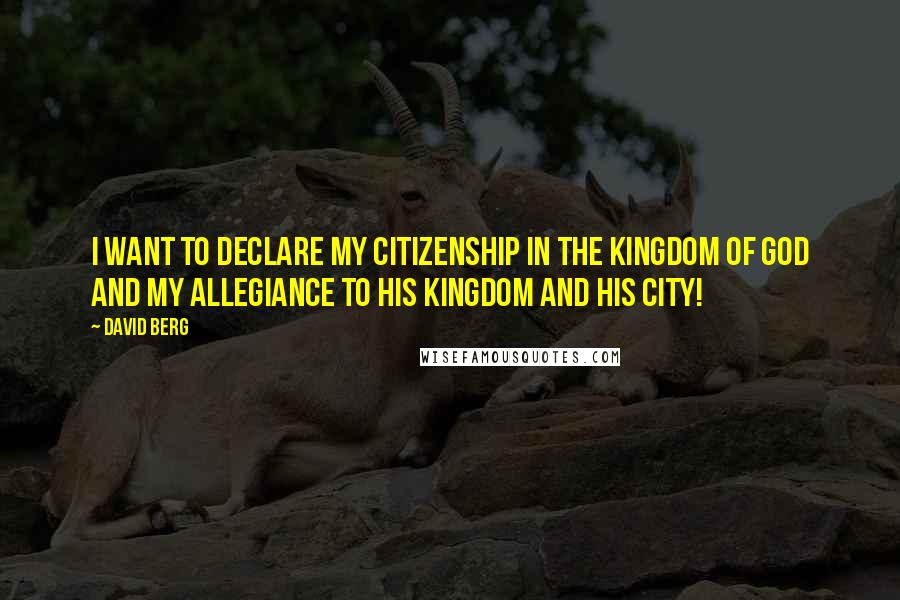 David Berg Quotes: I want to declare my Citizenship in the Kingdom of God and my allegiance to His Kingdom and His City!