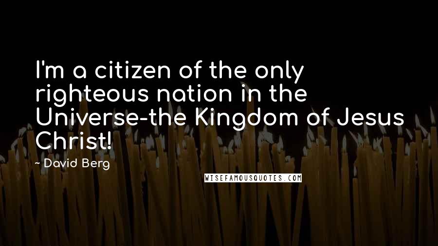 David Berg Quotes: I'm a citizen of the only righteous nation in the Universe-the Kingdom of Jesus Christ!