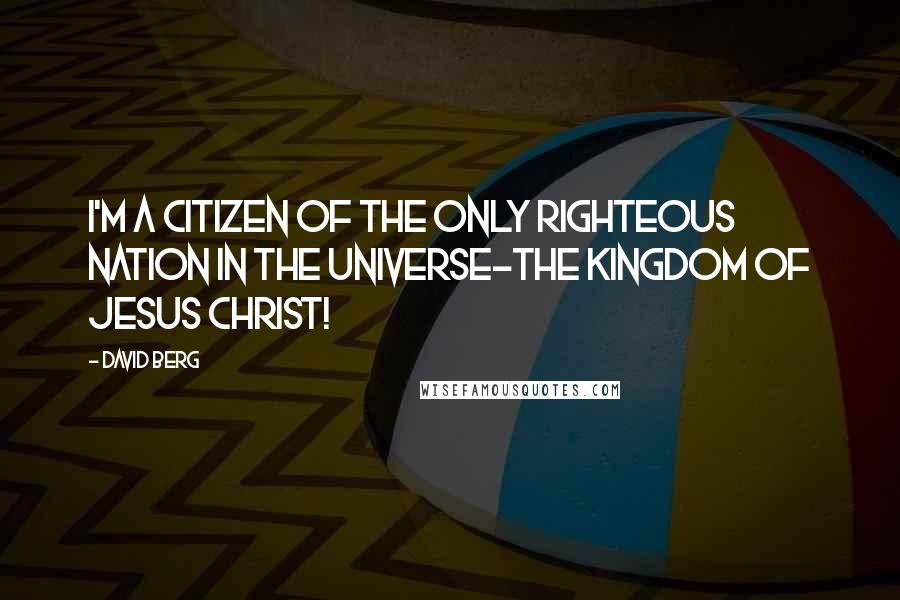 David Berg Quotes: I'm a citizen of the only righteous nation in the Universe-the Kingdom of Jesus Christ!