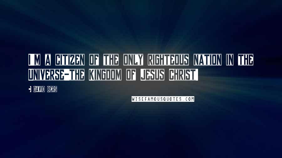 David Berg Quotes: I'm a citizen of the only righteous nation in the Universe-the Kingdom of Jesus Christ!