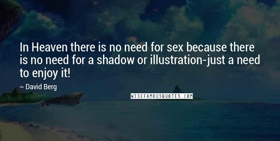 David Berg Quotes: In Heaven there is no need for sex because there is no need for a shadow or illustration-just a need to enjoy it!