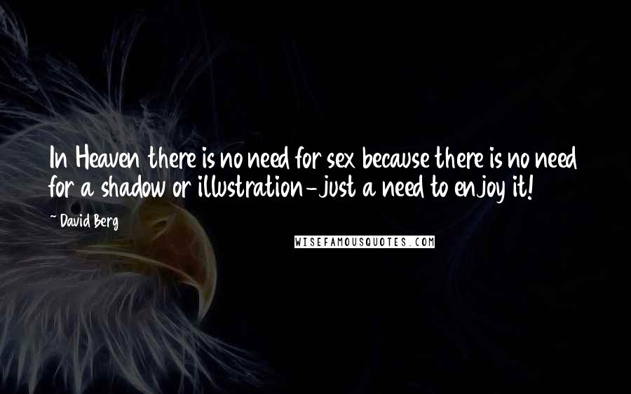 David Berg Quotes: In Heaven there is no need for sex because there is no need for a shadow or illustration-just a need to enjoy it!