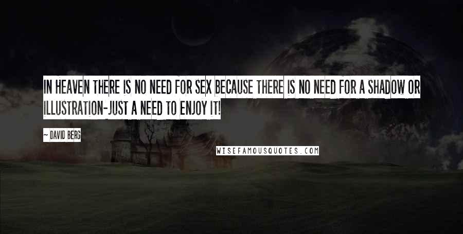 David Berg Quotes: In Heaven there is no need for sex because there is no need for a shadow or illustration-just a need to enjoy it!