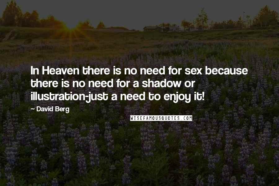 David Berg Quotes: In Heaven there is no need for sex because there is no need for a shadow or illustration-just a need to enjoy it!