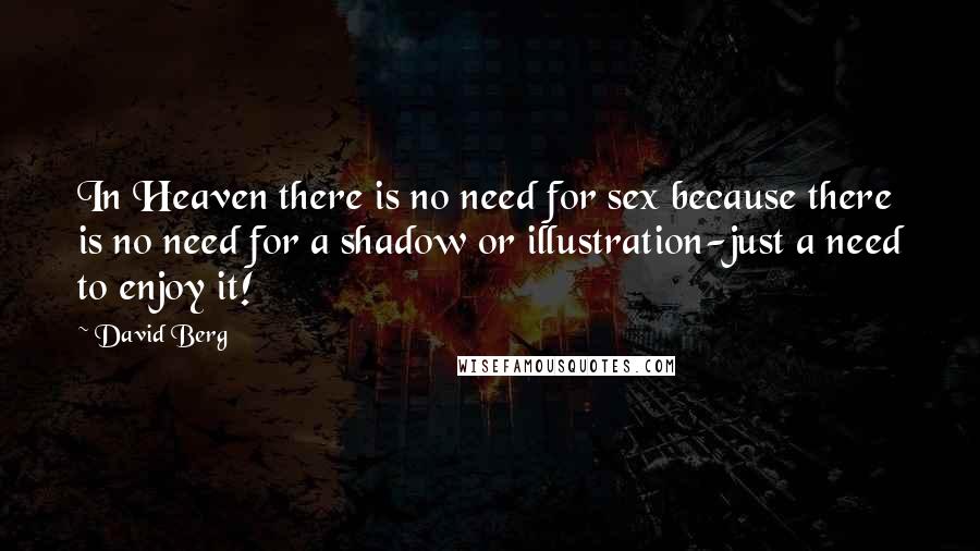 David Berg Quotes: In Heaven there is no need for sex because there is no need for a shadow or illustration-just a need to enjoy it!