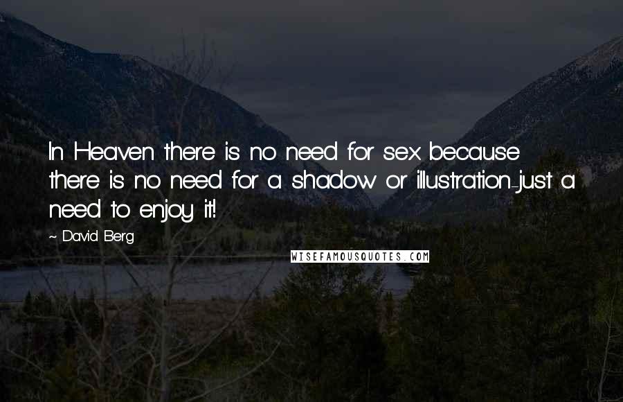 David Berg Quotes: In Heaven there is no need for sex because there is no need for a shadow or illustration-just a need to enjoy it!