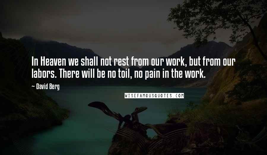 David Berg Quotes: In Heaven we shall not rest from our work, but from our labors. There will be no toil, no pain in the work.