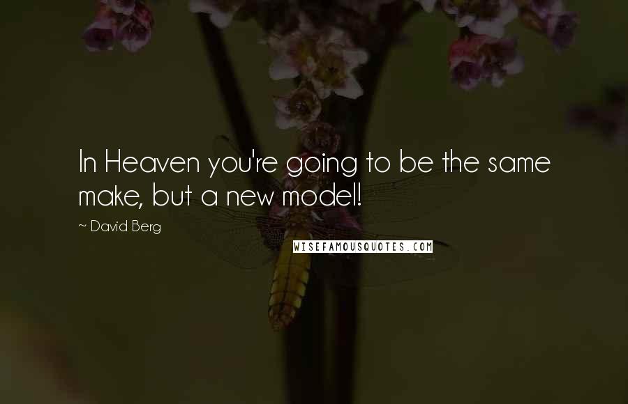 David Berg Quotes: In Heaven you're going to be the same make, but a new model!