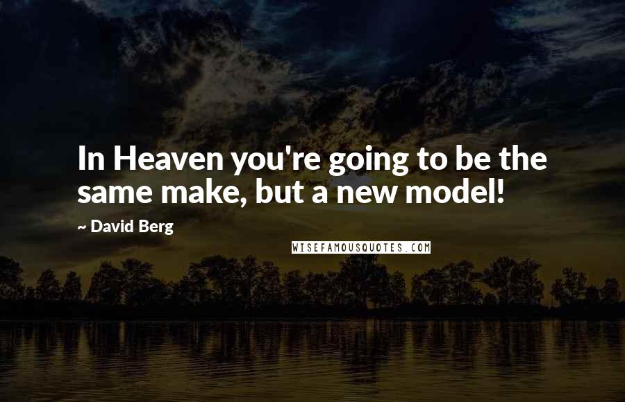 David Berg Quotes: In Heaven you're going to be the same make, but a new model!