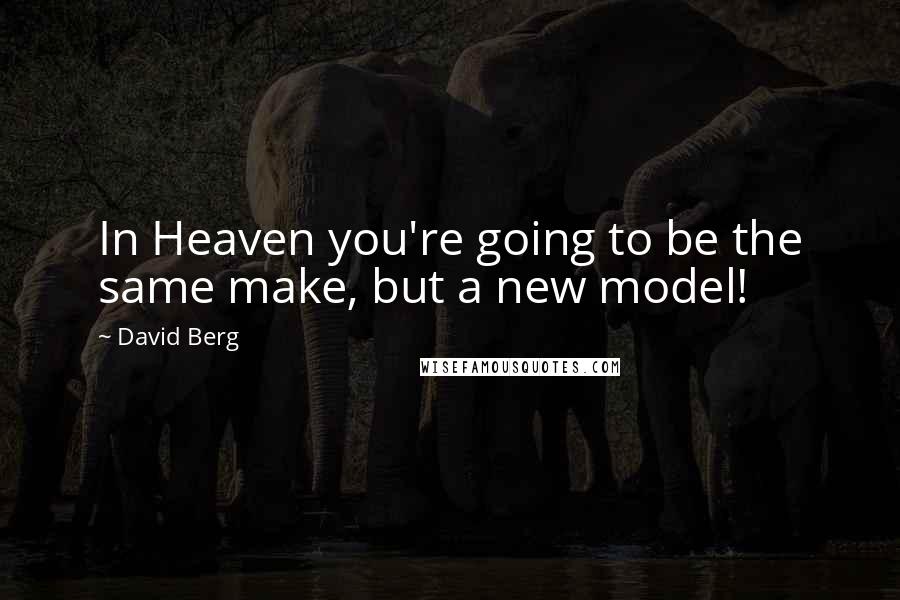 David Berg Quotes: In Heaven you're going to be the same make, but a new model!